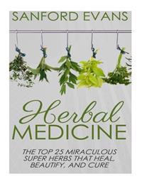 Herbal Medicine: The Top 25 Miraculous Super Herbs That Heal, Beautify, and Cure