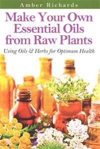 Make Your Own Essential Oils from Raw Plants: Using Oils & Herbs for Optimum Health