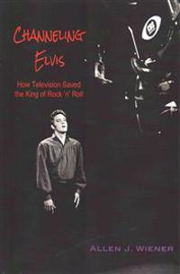 Channeling Elvis: How Television Saved the King of Rock 'n' Roll