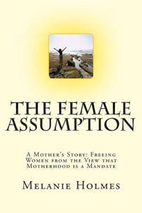 The Female Assumption: A Mother's Story: Freeing Women from the View That Motherhood Is a Mandate