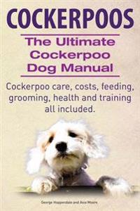 Cockerpoos. the Ultimate Cockerpoo Dog Manual. Cockerpoo Care, Costs, Feeding, Grooming, Health and Training All Included.