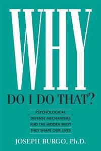 Why Do I Do That?: Psychological Defense Mechanisms and the Hidden Ways They Shape Our Lives