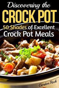 Discovering the Crock Pot: 50 Shades of Excellent Crock Pot Meals