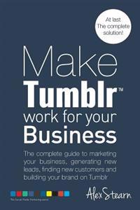 Make Tumblr Work for Your Business: The Complete Guide to Marketing Your Business, Generating Leads, Finding New Customers and Building Your Brand on