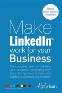 Make Linkedin Work for Your Business: The Complete Guide to Marketing Your Business, Generating Leads, Finding New Customers and Building Your Brand o