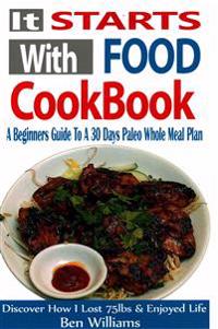 It Starts with Food Cookbook: A Beginners Guide to a 30 Day Paleo Whole Meal Plan- Discover How I Lost 75lbs and Enjoyed Life!