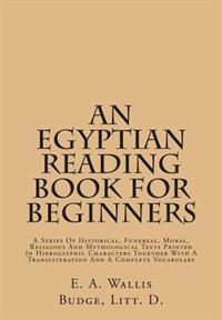 An  Egyptian Reading Book for Beginners: A Series of Historical, Funereal, Moral, Religious and Mythological Texts Printed in Hieroglyphic Characters