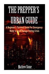 The Prepper's Urban Guide: A Beginner's Survival Guide for Emergency Water & Food Storage During Crisis (Basic Survival Guide, Preppers, Prepper'