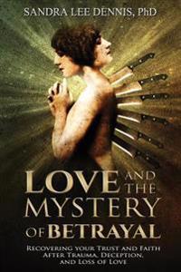 Love and the Mystery of Betrayal: Recovering Your Trust and Faith After Trauma, Deception, and Loss of Love