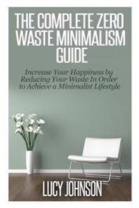 The Complete Zero Waste Minimalism Guide: Increase Your Happiness by Reducing Your Waste in Order to Achieve a Minimalist Lifestyle
