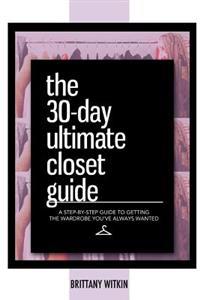 The 30-Day Ultimate Closet Guide: A Step-By-Step Guide to Getting the Wardrobe You've Always Wanted.