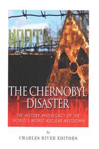 The Chernobyl Disaster: The History and Legacy of the World's Worst Nuclear Meltdown