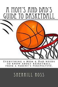 A Mom's and Dad's Guide to Basketball: Everything a Mom & Dad Needs to Know about Basketball, from a Parent's Perspective.