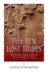 The Ten Lost Tribes: The History and Mystery of the Lost Tribes of Israel