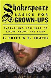 Shakespeare Basics for Grown-Ups: Everything You Need to Know about the Bard