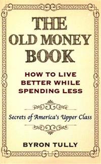 The Old Money Book: How to Live Better While Spending Less: Secrets of America's Upper Class