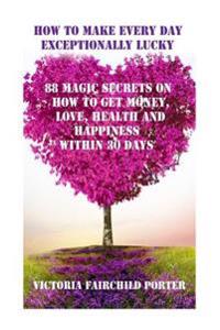 How to Make Every Day Exceptionally Lucky: 88 Magic Secrets How to Get Money