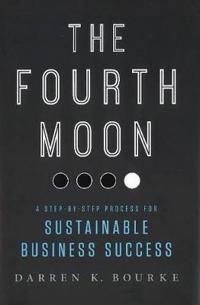 The Fourth Moon the Fourth Moon: A Step-By-Step Process for Sustainable Business Success a Step-By-Step Process for Sustainable Business Success