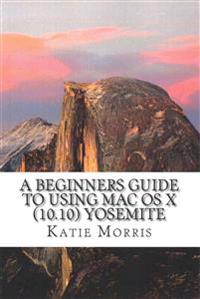 A Beginners Guide to Using Mac OS X (10.10) Yosemite: A Guide to Unplugging You Windows PC and Becoming a Mac User