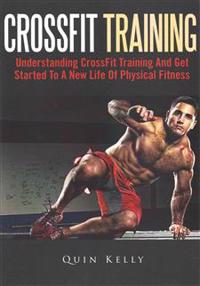 Crossfit Training: Understanding Crossfit Training and Get Started to a New Life of Physical Fitness
