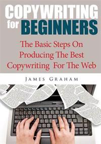 Copywriting for Beginners: The Basic Steps on Producing the Best Copywriting for the Web