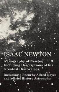 Isaac Newton - A Biography of Newton Including Descriptions of His Greatest Discoveries - Including a Poem by Alfred Noyes and a Brief History Astronomy
