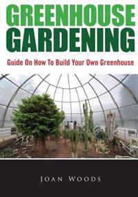Greenhouse Gardening: Guide on How to Build Your Own Greenhouse