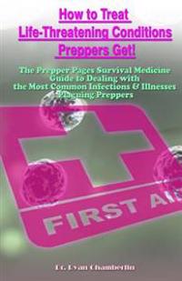 How to Treat Life-Threatening Conditions Preppers Get!: The Prepper Pages Survival Medicine Guide to Dealing with the Most Common Infections & Illness