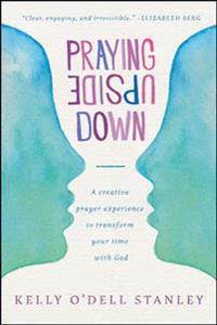 Praying Upside Down: A Creative Prayer Experience to Transform Your Time with God