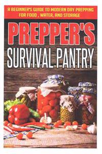 Prepper's Survival Pantry - A Beginner's Guide to Modern Day Prepping for Food, Water, and Storage