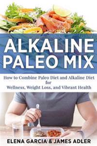 Alkaline Paleo Mix: How to Combine the Paleo Diet and the Alkaline Diet for Wellness, Weight Loss, and Vibrant Health
