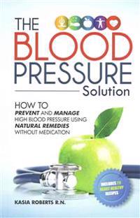 Blood Pressure Solution: How to Prevent and Manage High Blood Pressure Using Natural Remedies Without Medication