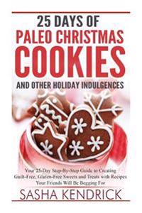 25 Days of Paleo Christmas Cookies and Other Holiday Indulgences: Your 25-Day Step-By-Step Guide to Creating Delicious, Guilt-Free Sweets and Treats w