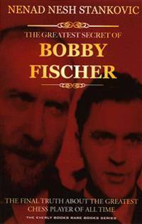The Greatest Secret of Bobby Fischer: The Final Truth about the Greatest Chess Player of All Time