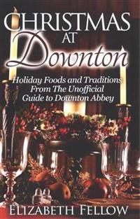 Christmas at Downton: Holiday Foods and Traditions from the Unofficial Guide to Downton Abbey