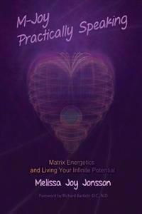 M-Joy Practically Speaking: Matrix Energetics and Living Your Infinite Potential