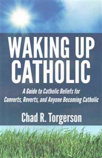 Waking Up Catholic: A Guide to Catholic Beliefs for Converts, Reverts, and Anyone Becoming Catholic