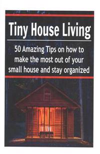 Tiny House Living: 50 Amazing Tips on How to Make the Most Out of Your Small House and Stay Organized: (Tiny House, Small Living Space, S