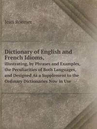 Dictionary of English and French Idioms, illustrating, by Phrases and Examples, the Peculiarities of Both Languages, and Designed As a Supplement to t
