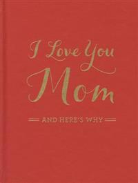 I Love You Mom: And Here's Why