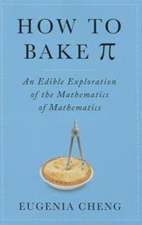 How to Bake Pi: An Edible Exploration of the Mathematics of Mathematics