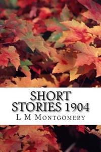 Short Stories 1904: (L M Montgomery Classics Collection)