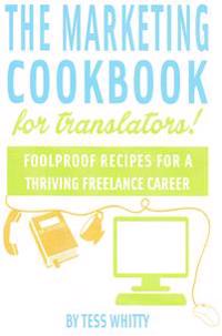 Marketing Cookbook for Translators: Foolproof Recipes for a Successful Freelance Career