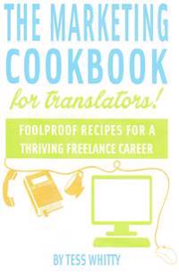 Marketing Cookbook for Translators: Foolproof Recipes for a Successful Freelance Career