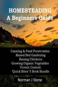 Homesteading - A Beginners Guide: Canning & Food Preservation; Raised Bed Gardening; Raising Chickens; Growing Organic Vegetables; Vermin Control: Qui