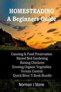Homesteading - A Beginners Guide: Canning & Food Preservation; Raised Bed Gardening; Raising Chickens; Growing Organic Vegetables; Vermin Control: Qui