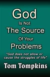 God Is Not the Source of Your Problems: God Does Not Allow or Cause the Struggles of Life
