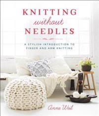 Knitting Without Needles: a Stylish Introduction to Finger Knitting and Arm Knitting