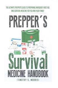 Prepper's Survival Medicine Handbook: Prepper's Suthe Ultimate Prepper's Guide to Preparing Emergency First Aid and Survival Medicine for You and Your