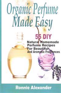 Organic Perfume Made Easy: 55 DIY Natural Homemade Perfume Recipes for Beautiful and Aromatic Fragrances